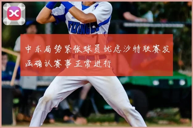 中东局势紧张球员忧虑沙特联赛发函确认赛事正常进行