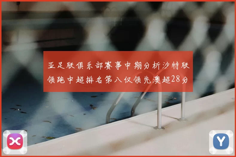 亚足联俱乐部赛事中期分析沙特联领跑中超排名第八仅领先澳超28分