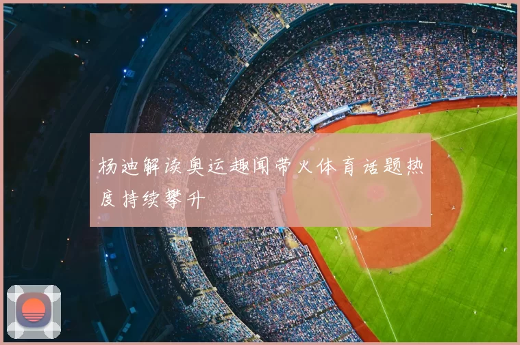 杨迪解读奥运趣闻带火体育话题热度持续攀升
