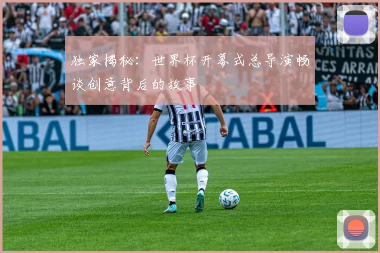 独家揭秘：世界杯开幕式总导演畅谈创意背后的故事