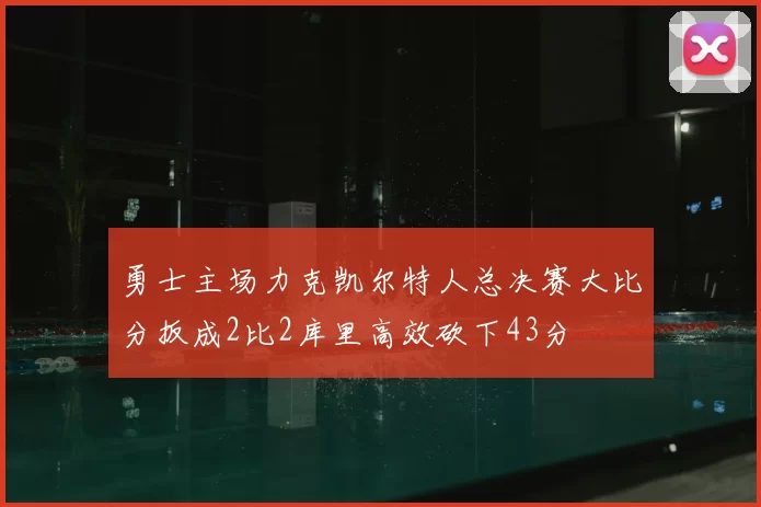 勇士主场力克凯尔特人总决赛大比分扳成2比2库里高效砍下43分