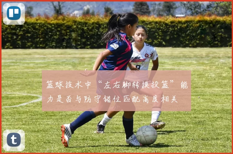 篮球技术中“左右脚转换投篮”能力是否与防守错位匹配高度相关