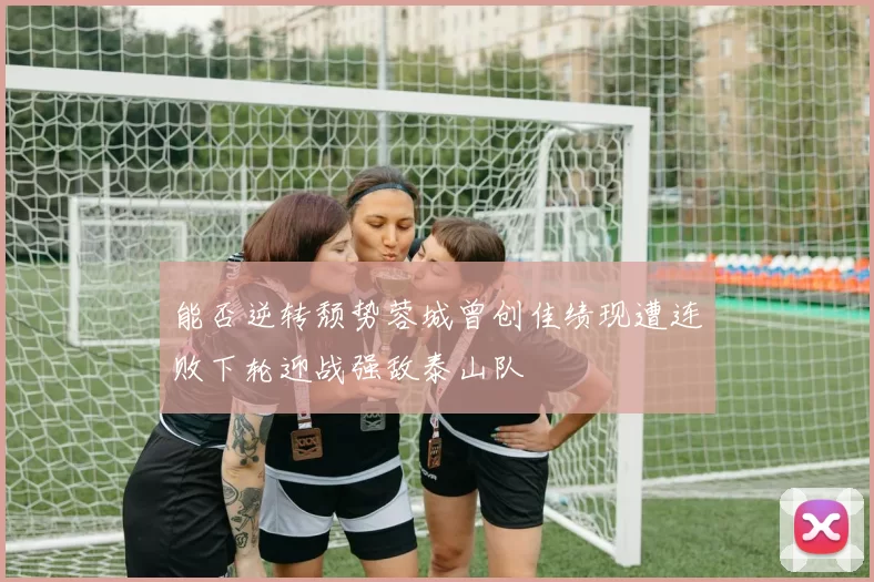 能否逆转颓势蓉城曾创佳绩现遭连败下轮迎战强敌泰山队