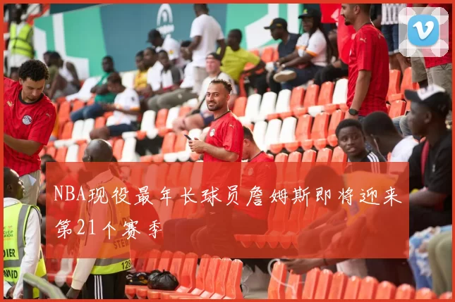 NBA现役最年长球员詹姆斯即将迎来第21个赛季