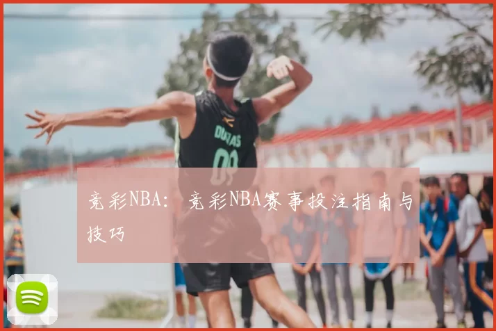 竞彩NBA：竞彩NBA赛事投注指南与技巧