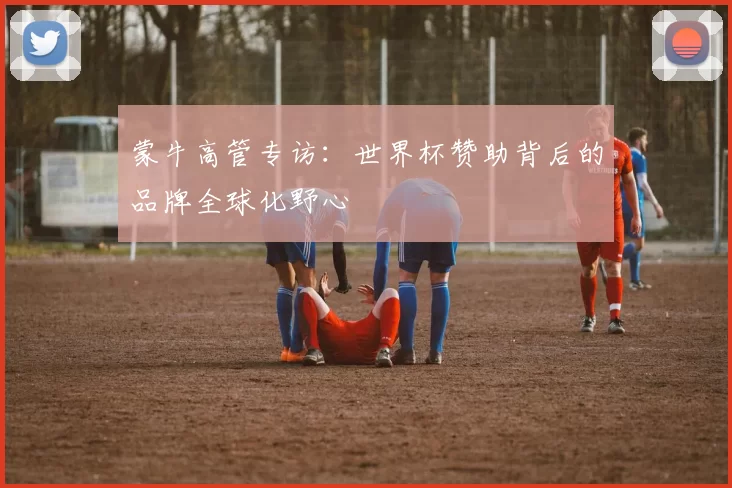 蒙牛高管专访：世界杯赞助背后的品牌全球化野心