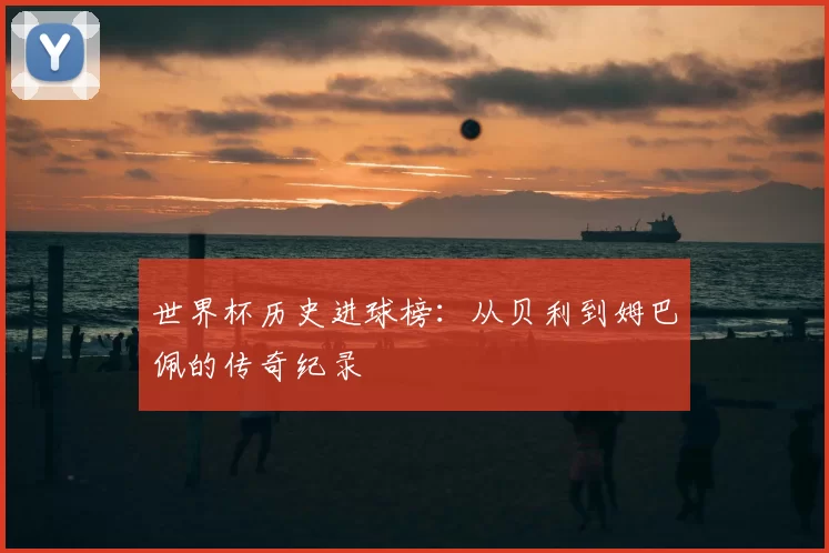 世界杯历史进球榜：从贝利到姆巴佩的传奇纪录