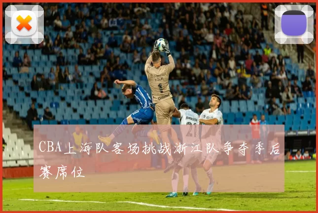 CBA上海队客场挑战浙江队争夺季后赛席位