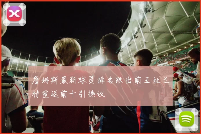 詹姆斯最新球员排名跌出前五杜兰特重返前十引热议