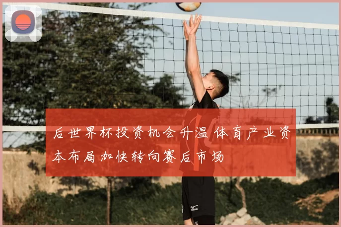 后世界杯投资机会升温 体育产业资本布局加快转向赛后市场