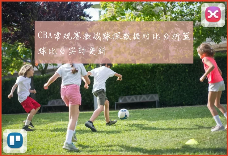 CBA常规赛激战球探数据对比分析篮球比分实时更新