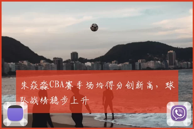 朱焱淼CBA赛季场均得分创新高，球队战绩稳步上升