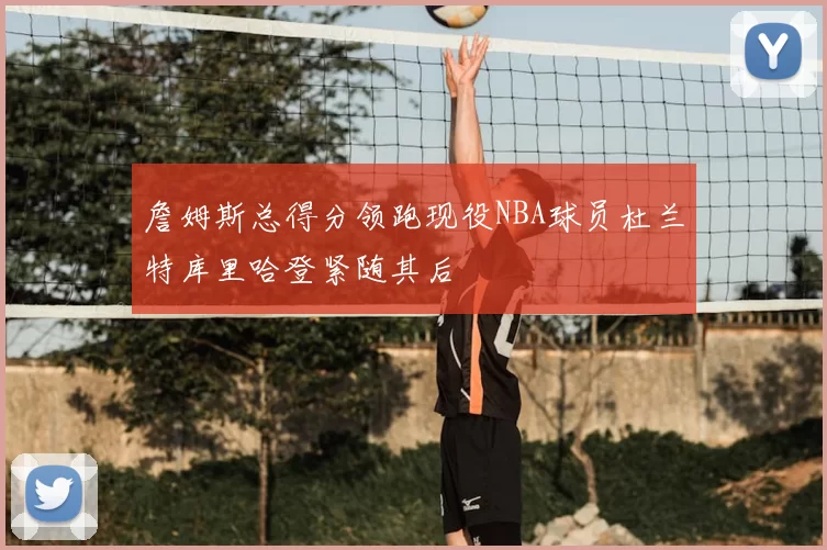 詹姆斯总得分领跑现役NBA球员杜兰特库里哈登紧随其后