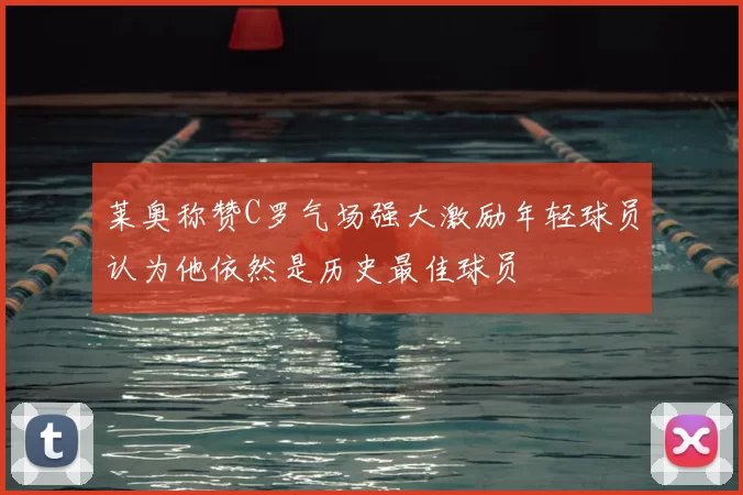 莱奥称赞C罗气场强大激励年轻球员认为他依然是历史最佳球员