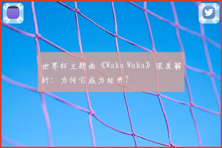 世界杯主题曲《Waka Waka》深度解析:为何它成为经典?