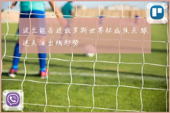 波兰能否进俄罗斯世界杯成焦点 球迷关注出线形势