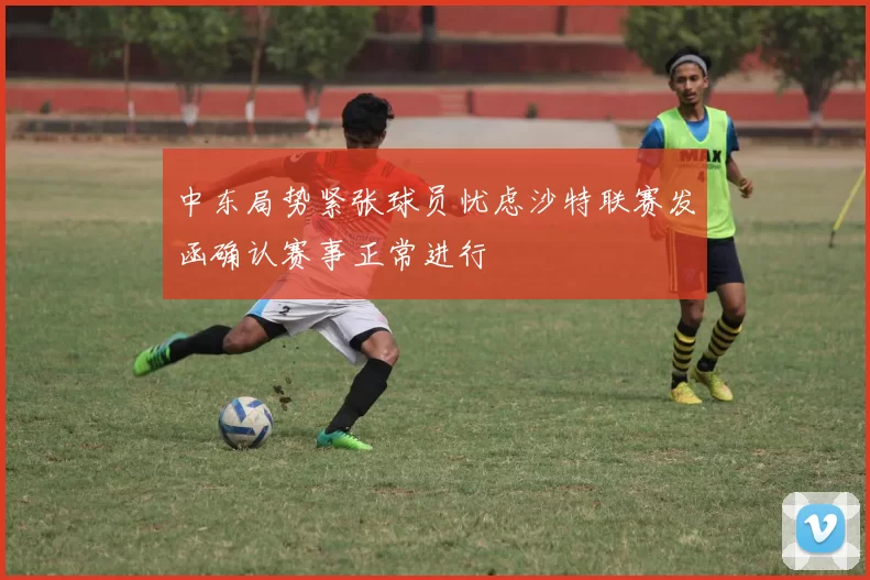 中东局势紧张球员忧虑沙特联赛发函确认赛事正常进行