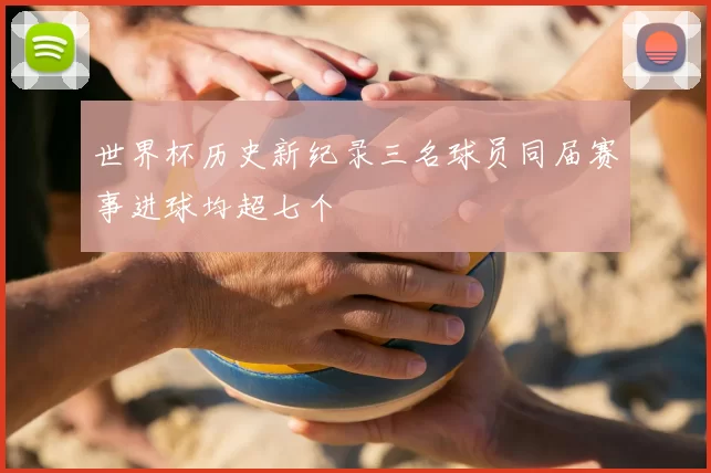 世界杯历史新纪录三名球员同届赛事进球均超七个