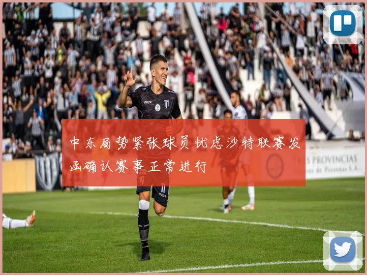 中东局势紧张球员忧虑沙特联赛发函确认赛事正常进行