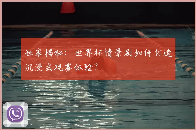 独家揭秘:世界杯情景剧如何打造沉浸式观赛体验?