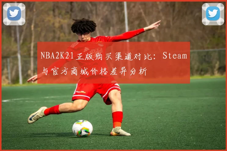 NBA2K21正版购买渠道对比：Steam与官方商城价格差异分析