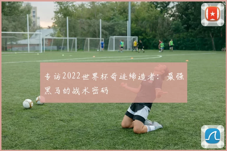 专访2022世界杯奇迹缔造者：最强黑马的战术密码