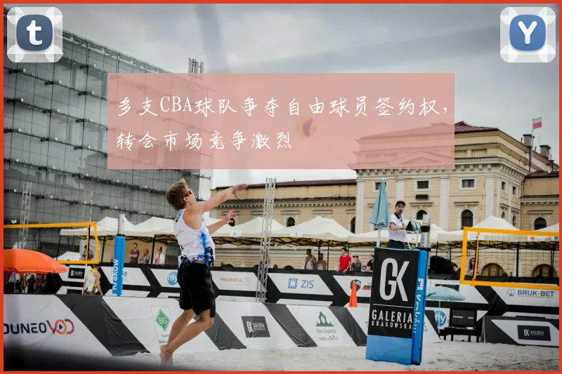 多支CBA球队争夺自由球员签约权,转会市场竞争激烈