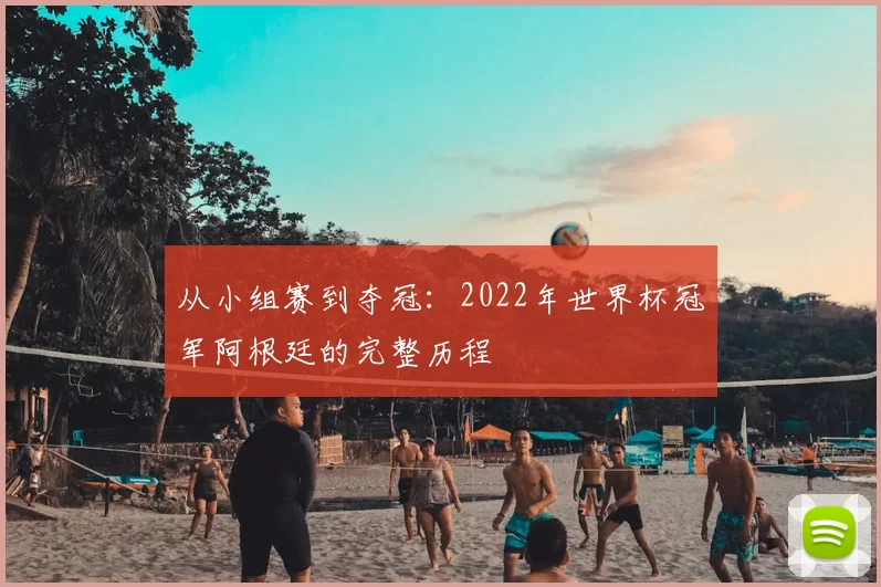 从小组赛到夺冠:2022年世界杯冠军阿根廷的完整历程