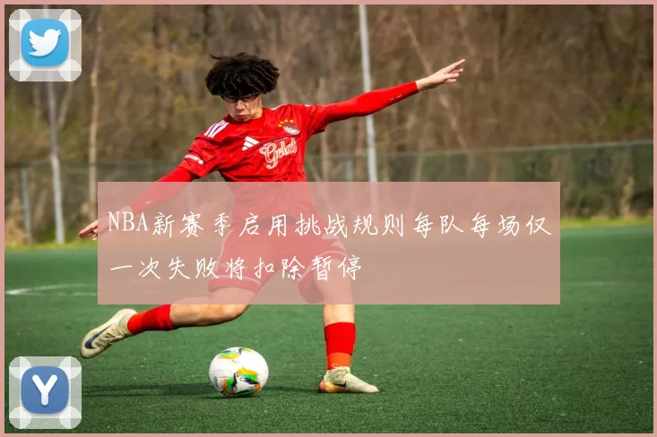 NBA新赛季启用挑战规则每队每场仅一次失败将扣除暂停