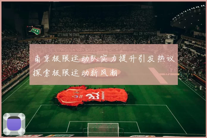 南京极限运动队实力提升引发热议探索极限运动新风潮