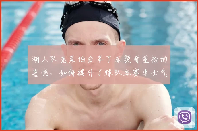 湖人队克莱伯分享了东契奇重拾的喜悦，如何提升了球队本赛季士气