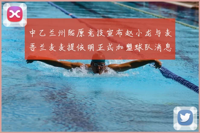 中乙兰州陇原竞技宣布赵小龙与麦吾兰麦麦提依明正式加盟球队消息