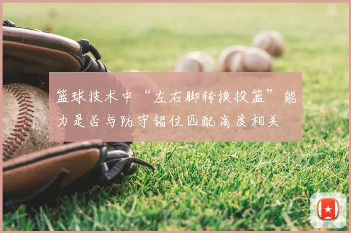 篮球技术中“左右脚转换投篮”能力是否与防守错位匹配高度相关