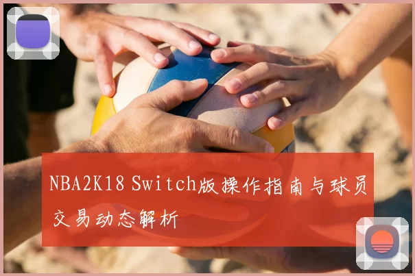 NBA2K18 Switch版操作指南与球员交易动态解析