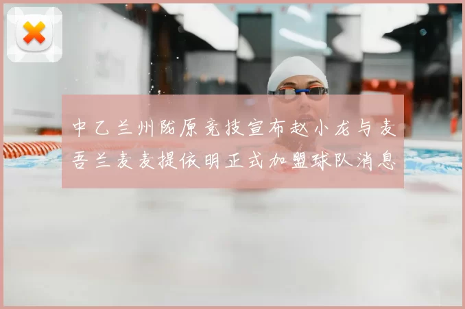 中乙兰州陇原竞技宣布赵小龙与麦吾兰麦麦提依明正式加盟球队消息